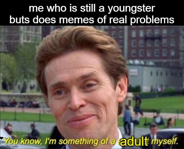 You know, I'm something of a scientist myself | me who is still a youngster buts does memes of real problems adult | image tagged in you know i'm something of a scientist myself | made w/ Imgflip meme maker