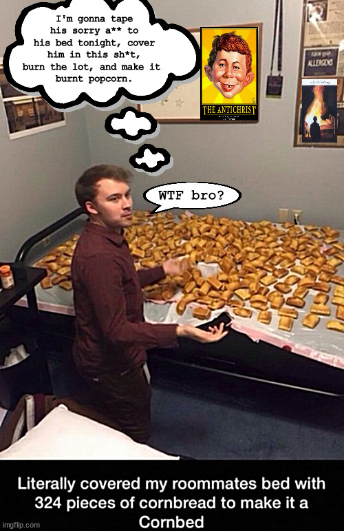 roommate's revenge | I'm gonna tape his sorry a** to his bed tonight, cover him in this sh*t, burn the lot, and make it 
burnt popcorn. WTF bro? | image tagged in memes,dark humor | made w/ Imgflip meme maker