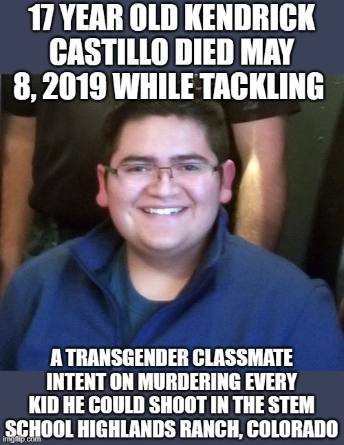 Kendrick Castillo | 17 YEAR OLD KENDRICK CASTILLO DIED MAY 8, 2019 WHILE TACKLING; A TRANSGENDER CLASSMATE INTENT ON MURDERING EVERY KID HE COULD SHOOT IN THE STEM SCHOOL HIGHLANDS RANCH, COLORADO | image tagged in kendrick castillo | made w/ Imgflip meme maker