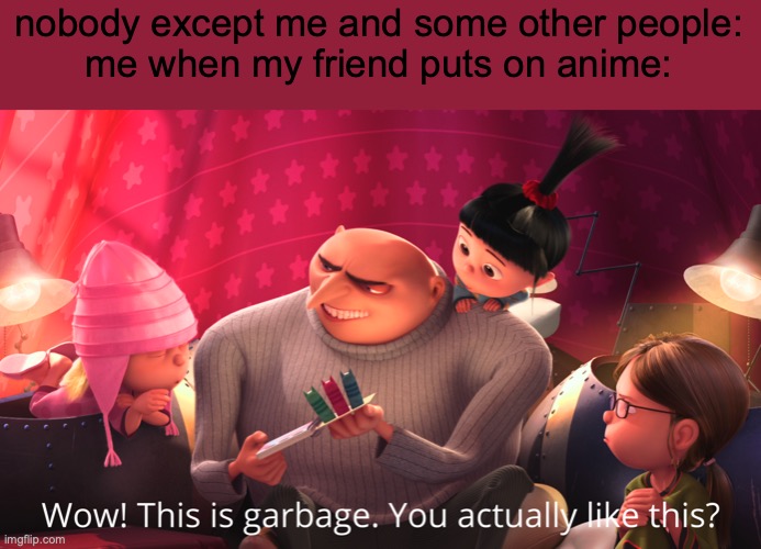 just my opinion don't hate me | nobody except me and some other people:
me when my friend puts on anime: | image tagged in wow this is garbage you actually like this,don't hate me | made w/ Imgflip meme maker