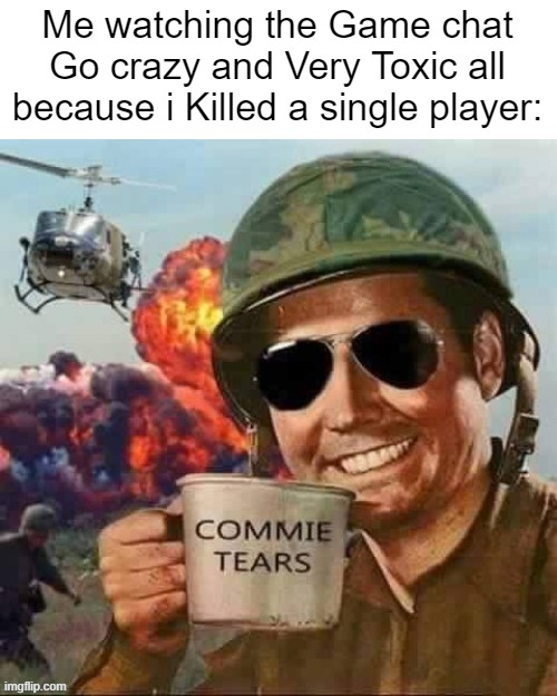 They started to call me a hacker btw | Me watching the Game chat Go crazy and Very Toxic all because i Killed a single player: | image tagged in commie tears,gaming,memes,funny | made w/ Imgflip meme maker