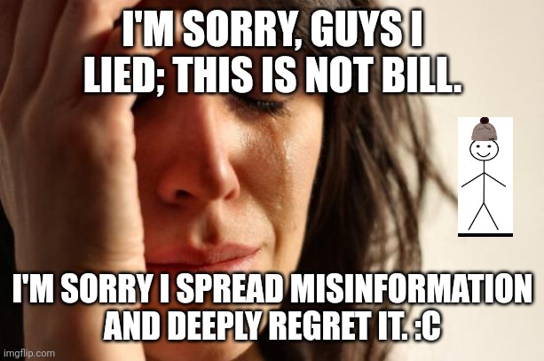 First World Problems Meme | I'M SORRY, GUYS I LIED; THIS IS NOT BILL. I'M SORRY I SPREAD MISINFORMATION AND DEEPLY REGRET IT. :C | image tagged in memes,first world problems | made w/ Imgflip meme maker
