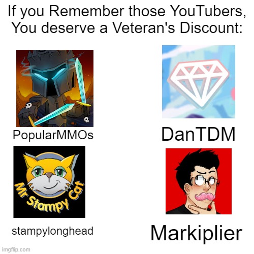 Remember when YouTube has some Great YouTubers like those guys? | If you Remember those YouTubers, You deserve a Veteran's Discount:; PopularMMOs; DanTDM; stampylonghead; Markiplier | image tagged in youtube,memes,funny,nostalgia,youtuber,feel old yet | made w/ Imgflip meme maker