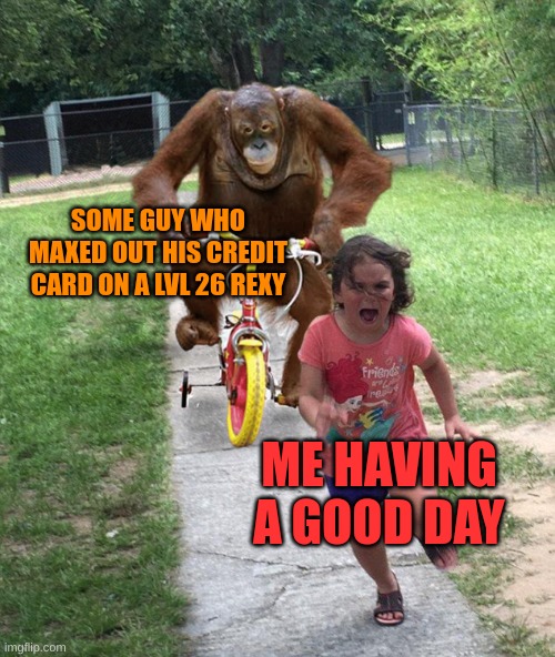 rexy is super annoying on pubs ngl | SOME GUY WHO MAXED OUT HIS CREDIT CARD ON A LVL 26 REXY; ME HAVING A GOOD DAY | image tagged in orangutan chasing girl on a tricycle | made w/ Imgflip meme maker