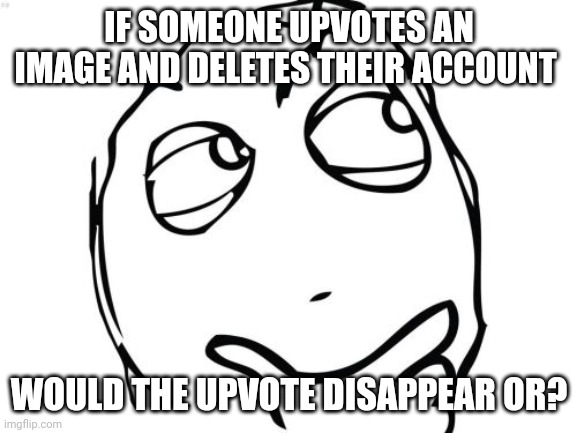 Question Rage Face | IF SOMEONE UPVOTES AN IMAGE AND DELETES THEIR ACCOUNT; WOULD THE UPVOTE DISAPPEAR OR? | image tagged in memes,question rage face | made w/ Imgflip meme maker