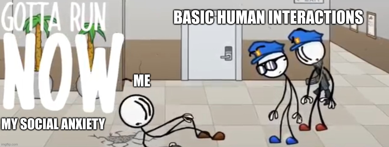 Gotta Run Now | MY SOCIAL ANXIETY ME BASIC HUMAN INTERACTIONS | image tagged in gotta run now | made w/ Imgflip meme maker