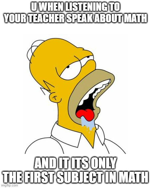 Homer Simpson Drooling | U WHEN LISTENING TO YOUR TEACHER SPEAK ABOUT MATH; AND IT ITS ONLY THE FIRST SUBJECT IN MATH | image tagged in homer simpson drooling | made w/ Imgflip meme maker