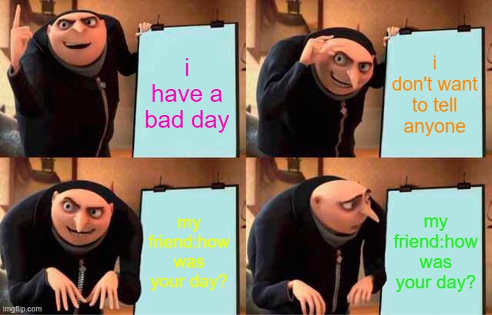 this is my issue sometimes | i have a bad day; i don't want to tell anyone; my friend:how was your day? my friend:how was your day? | image tagged in memes,gru's plan | made w/ Imgflip meme maker