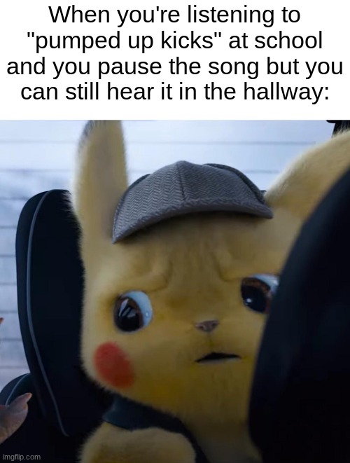 Unsettled detective pikachu | When you're listening to "pumped up kicks" at school and you pause the song but you can still hear it in the hallway: | image tagged in unsettled detective pikachu,school,school shooting,pumped up kicks,pikachu,dark humor | made w/ Imgflip meme maker