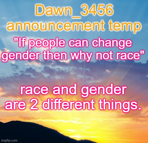 Dawn_3456 announcement | "If people can change gender then why not race"; race and gender are 2 different things. | image tagged in dawn_3456 announcement | made w/ Imgflip meme maker