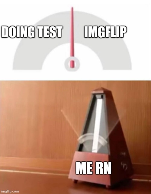 Me rn | DOING TEST         IMGFLIP; ME RN | image tagged in metronome | made w/ Imgflip meme maker
