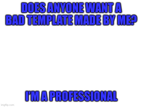 DOES ANYONE WANT A BAD TEMPLATE MADE BY ME? I’M A PROFESSIONAL | made w/ Imgflip meme maker