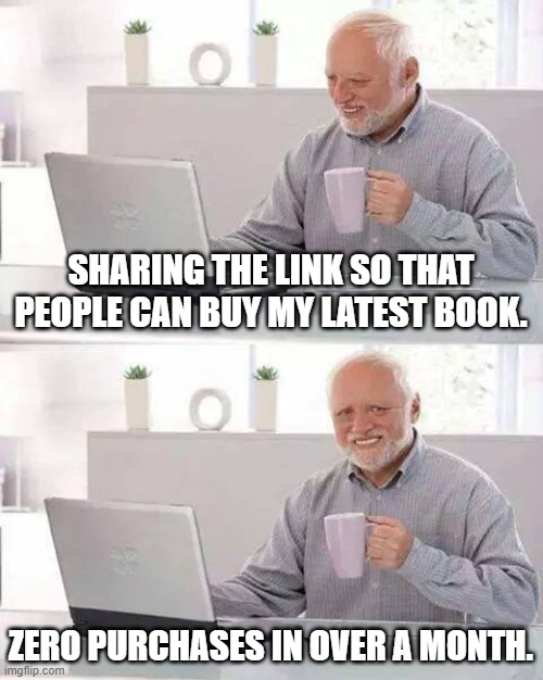 Don't quit your day job. | SHARING THE LINK SO THAT PEOPLE CAN BUY MY LATEST BOOK. ZERO PURCHASES IN OVER A MONTH. | image tagged in memes,hide the pain harold | made w/ Imgflip meme maker