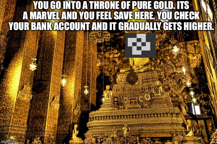 YOU GO INTO A THRONE OF PURE GOLD. ITS A MARVEL AND YOU FEEL SAVE HERE. YOU CHECK YOUR BANK ACCOUNT AND IT GRADUALLY GETS HIGHER. | made w/ Imgflip meme maker