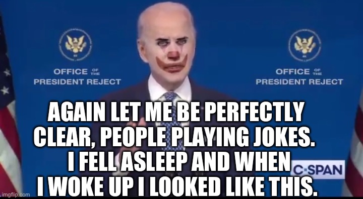 Joe biden clown | AGAIN LET ME BE PERFECTLY CLEAR, PEOPLE PLAYING JOKES. I FELL ASLEEP AND WHEN I WOKE UP I LOOKED LIKE THIS. | image tagged in joe biden clown | made w/ Imgflip meme maker