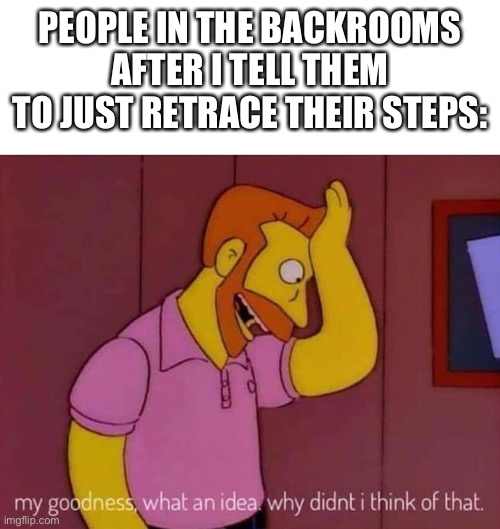 C’mon man, that’s too easy! | PEOPLE IN THE BACKROOMS AFTER I TELL THEM TO JUST RETRACE THEIR STEPS: | image tagged in my goodness what an idea why didn't i think of that | made w/ Imgflip meme maker