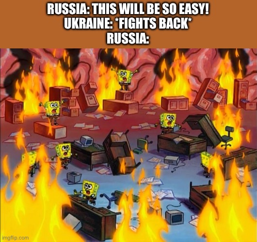 spongebob fire | RUSSIA: THIS WILL BE SO EASY!
UKRAINE: *FIGHTS BACK*
RUSSIA: | image tagged in spongebob fire | made w/ Imgflip meme maker