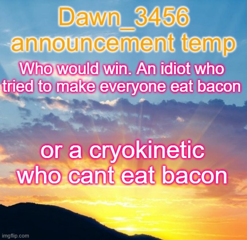 Dawn_3456 announcement | Who would win. An idiot who tried to make everyone eat bacon; or a cryokinetic who cant eat bacon | image tagged in dawn_3456 announcement | made w/ Imgflip meme maker