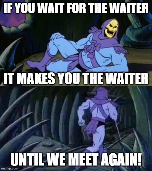 Realization ;-; | IF YOU WAIT FOR THE WAITER; IT MAKES YOU THE WAITER; UNTIL WE MEET AGAIN! | image tagged in skeletor disturbing facts | made w/ Imgflip meme maker
