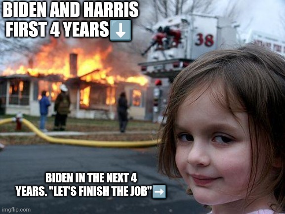 Disaster Girl | BIDEN AND HARRIS FIRST 4 YEARS⬇️; BIDEN IN THE NEXT 4 YEARS. "LET'S FINISH THE JOB"➡️ | image tagged in memes,disaster girl | made w/ Imgflip meme maker