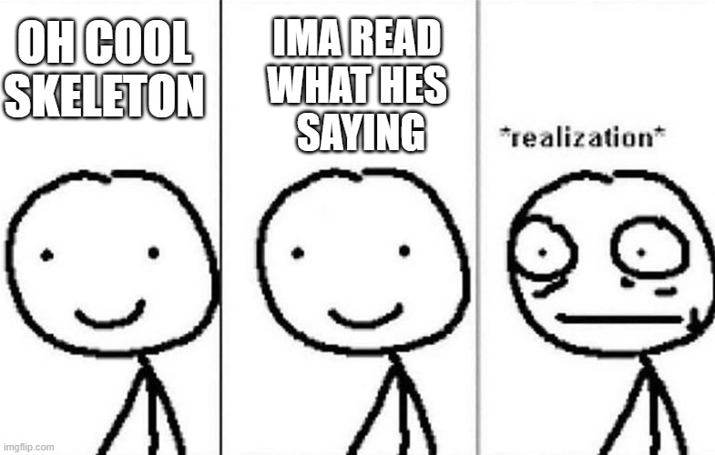 Realization | IMA READ 
WHAT HES 
SAYING OH COOL SKELETON | image tagged in realization | made w/ Imgflip meme maker