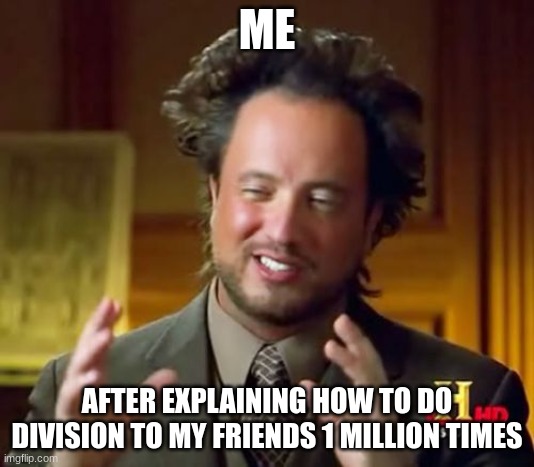 dO yOu gEt iT nOw!?!??!?!??!?! | ME; AFTER EXPLAINING HOW TO DO DIVISION TO MY FRIENDS 1 MILLION TIMES | image tagged in memes,ancient aliens | made w/ Imgflip meme maker