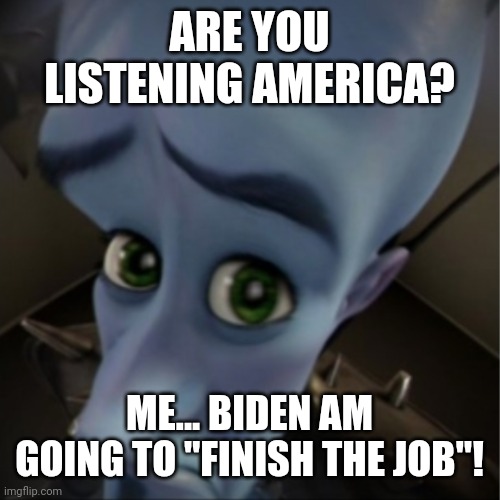 Megamind peeking | ARE YOU LISTENING AMERICA? ME... BIDEN AM GOING TO "FINISH THE JOB"! | image tagged in megamind peeking | made w/ Imgflip meme maker