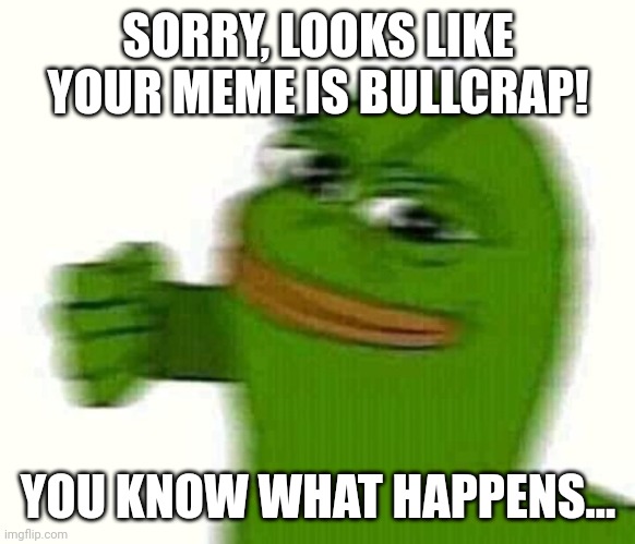 Pepe the frog punching | SORRY, LOOKS LIKE YOUR MEME IS BULLCRAP! YOU KNOW WHAT HAPPENS... | image tagged in pepe the frog punching | made w/ Imgflip meme maker