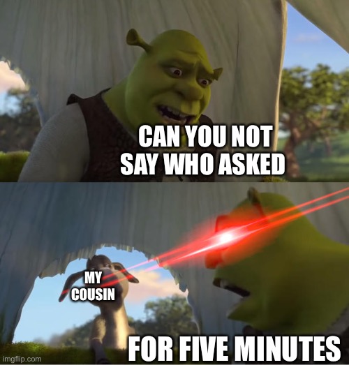 Shrek For Five Minutes | CAN YOU NOT SAY WHO ASKED; MY COUSIN; FOR FIVE MINUTES | image tagged in shrek for five minutes | made w/ Imgflip meme maker