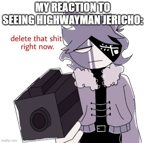 ruv delete this | MY REACTION TO SEEING HIGHWAYMAN JERICHO: | image tagged in ruv delete this | made w/ Imgflip meme maker