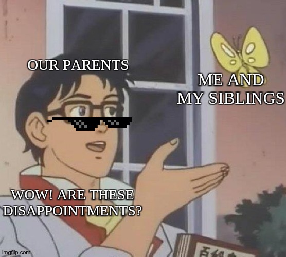 Every parents ever. | OUR PARENTS; ME AND MY SIBLINGS; WOW! ARE THESE DISAPPOINTMENTS? | image tagged in memes,is this a pigeon | made w/ Imgflip meme maker