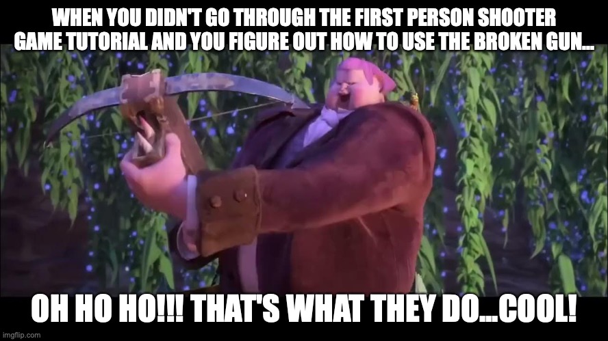 Story of my Life... | WHEN YOU DIDN'T GO THROUGH THE FIRST PERSON SHOOTER GAME TUTORIAL AND YOU FIGURE OUT HOW TO USE THE BROKEN GUN... OH HO HO!!! THAT'S WHAT THEY DO...COOL! | image tagged in guns,puss in boots,funny,movies,relatable,video games | made w/ Imgflip meme maker