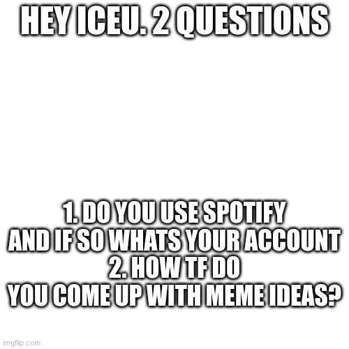 q for iceu | HEY ICEU. 2 QUESTIONS; 1. DO YOU USE SPOTIFY AND IF SO WHATS YOUR ACCOUNT
2. HOW TF DO YOU COME UP WITH MEME IDEAS? | image tagged in iceu | made w/ Imgflip meme maker