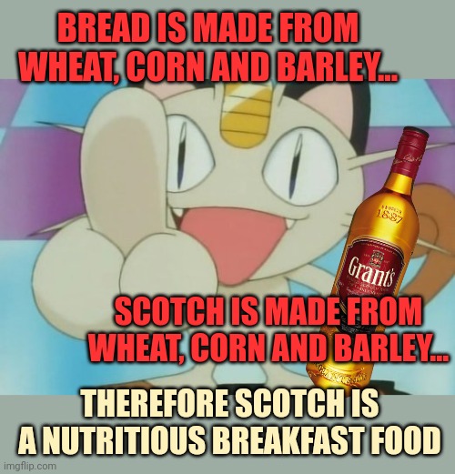 Flawless logic | BREAD IS MADE FROM WHEAT, CORN AND BARLEY... SCOTCH IS MADE FROM WHEAT, CORN AND BARLEY... THEREFORE SCOTCH IS A NUTRITIOUS BREAKFAST FOOD | image tagged in meowth dickhand,stop,trying to ban,meowths,booze | made w/ Imgflip meme maker