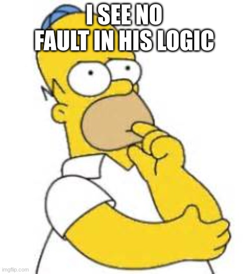 Homer Simpson Hmmmm | I SEE NO FAULT IN HIS LOGIC | image tagged in homer simpson hmmmm | made w/ Imgflip meme maker