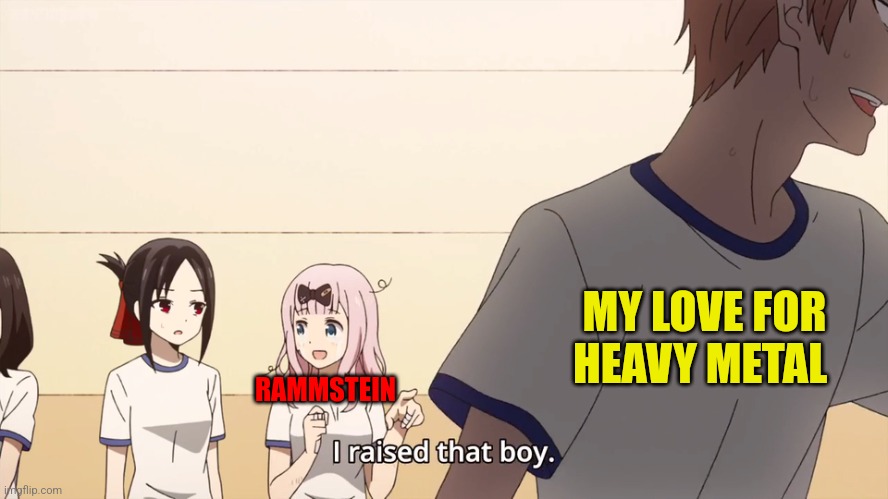 Rammstein is my first metal band. (Danke, Rammstein!) | MY LOVE FOR HEAVY METAL; RAMMSTEIN | image tagged in i raised that boy | made w/ Imgflip meme maker