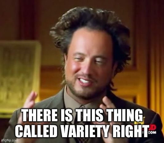 Ancient Aliens Meme | THERE IS THIS THING CALLED VARIETY RIGHT | image tagged in memes,ancient aliens | made w/ Imgflip meme maker