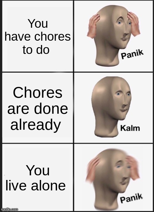 Panik Kalm Panik | You have chores to do; Chores are done already; You live alone | image tagged in memes,panik kalm panik | made w/ Imgflip meme maker
