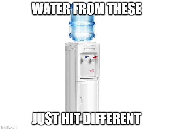 what water do they use | WATER FROM THESE; JUST HIT DIFFERENT | image tagged in funny,relatable,funny memes,memes | made w/ Imgflip meme maker