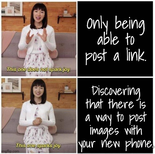 On some websites anyway. | Only being
able to post a link. Discovering
that there is
a way to post
images with
your new phone. | image tagged in this one sparks joy turntables,technology challenged grandparents | made w/ Imgflip meme maker
