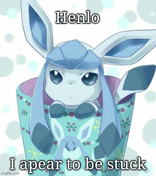 Henlo; I apear to be stuck | image tagged in glaceon,frost | made w/ Imgflip meme maker