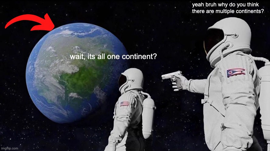 ok | yeah bruh why do you think there are multiple continents? wait, its all one continent? | image tagged in memes,always has been | made w/ Imgflip meme maker