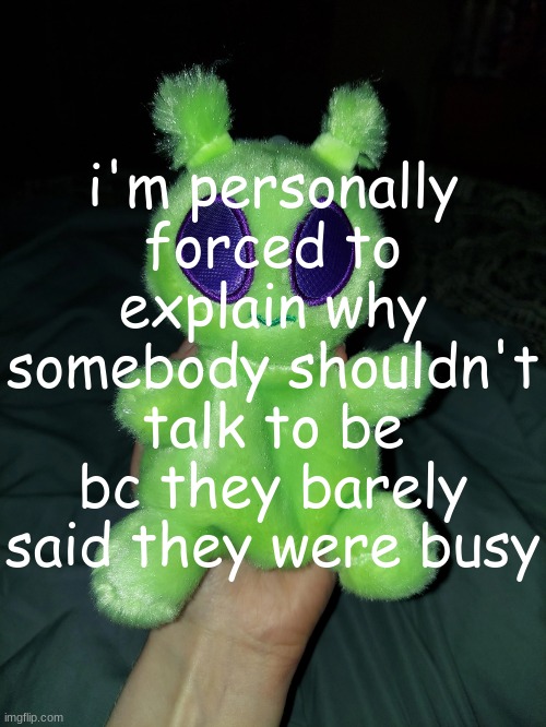ross the alien plushie | i'm personally forced to explain why somebody shouldn't talk to be bc they barely said they were busy | image tagged in ross the alien plushie | made w/ Imgflip meme maker