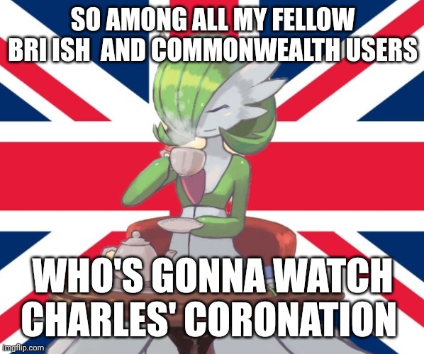 I might but idrk | SO AMONG ALL MY FELLOW BRI ISH  AND COMMONWEALTH USERS; WHO'S GONNA WATCH CHARLES' CORONATION | image tagged in gardi the bri'ish | made w/ Imgflip meme maker