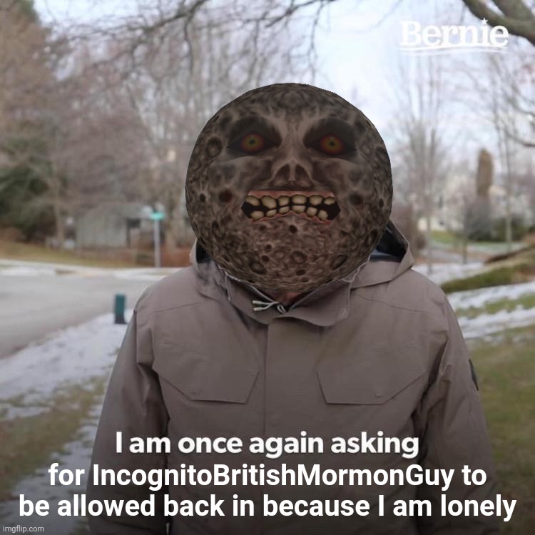 Bernie I Am Once Again Asking For Your Support Meme | for IncognitoBritishMormonGuy to be allowed back in because I am lonely | image tagged in memes,bernie i am once again asking for your support | made w/ Imgflip meme maker