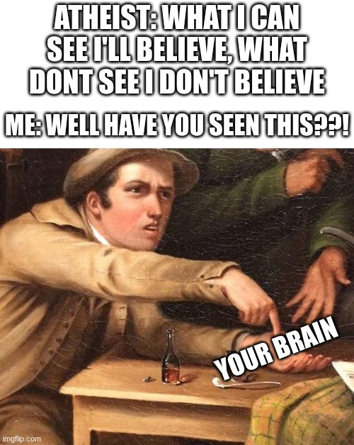Im an athiest myself lol | ATHEIST: WHAT I CAN SEE I'LL BELIEVE, WHAT DONT SEE I DON'T BELIEVE; ME: WELL HAVE YOU SEEN THIS??! YOUR BRAIN | image tagged in angry man pointing at hand,atheist,funny,memes,dank memes,funny memes | made w/ Imgflip meme maker