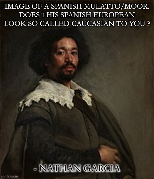IMAGE OF A SPANISH MULATTO/MOOR. DOES THIS SPANISH EUROPEAN LOOK SO CALLED CAUCASIAN TO YOU ? - NATHAN GARCIA | image tagged in history | made w/ Imgflip meme maker