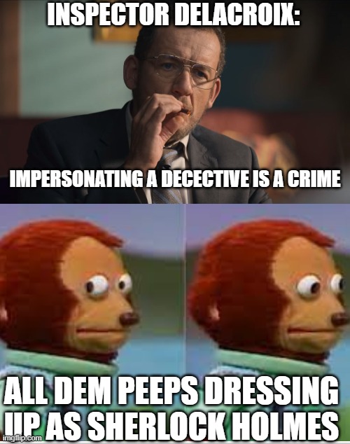 INSPECTOR DELACROIX:; IMPERSONATING A DECECTIVE IS A CRIME; ALL DEM PEEPS DRESSING UP AS SHERLOCK HOLMES | image tagged in memes | made w/ Imgflip meme maker