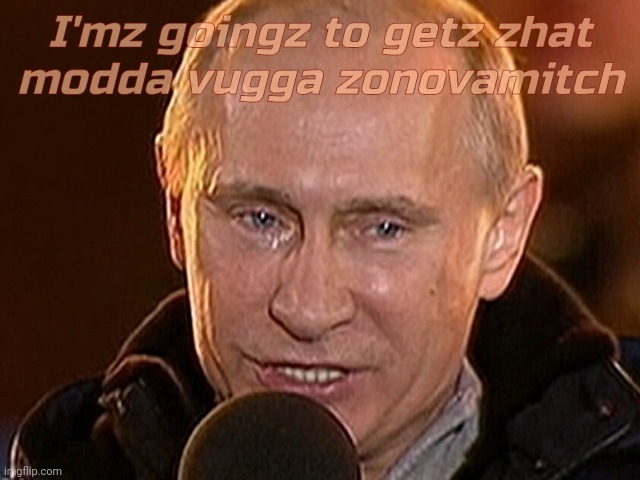 Papa Putin. Because sometimes life isn't feeling too groovy and it's all about thuh feelz | I'mz goingz to getz zhat
modda vugga zonovamitch | image tagged in putin cry,putin,vladimir putin,moonie,moonie sad,modda | made w/ Imgflip meme maker