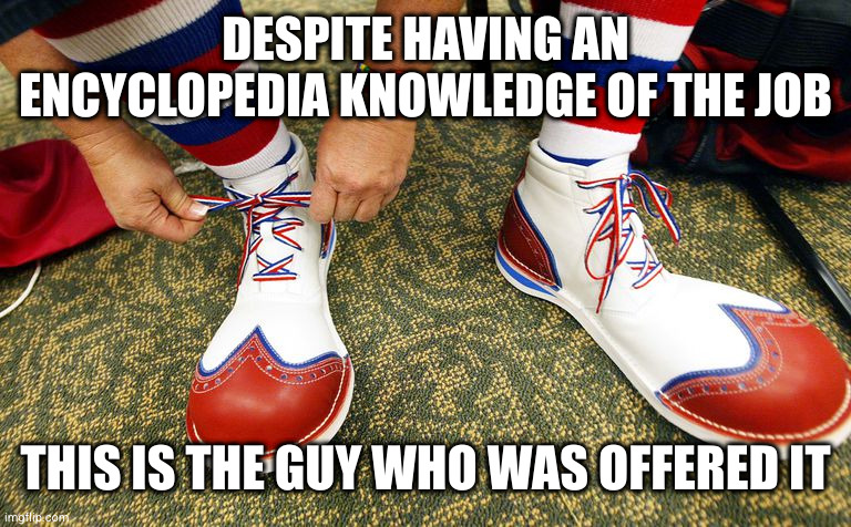 Clown shoes | DESPITE HAVING AN ENCYCLOPEDIA KNOWLEDGE OF THE JOB; THIS IS THE GUY WHO WAS OFFERED IT | image tagged in clown shoes | made w/ Imgflip meme maker